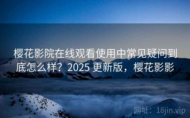 樱花影院在线观看使用中常见疑问到底怎么样？2025 更新版，樱花影影