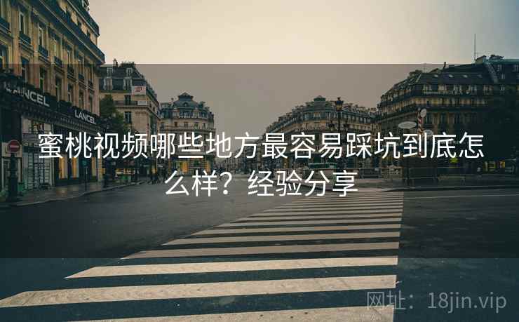蜜桃视频哪些地方最容易踩坑到底怎么样？经验分享