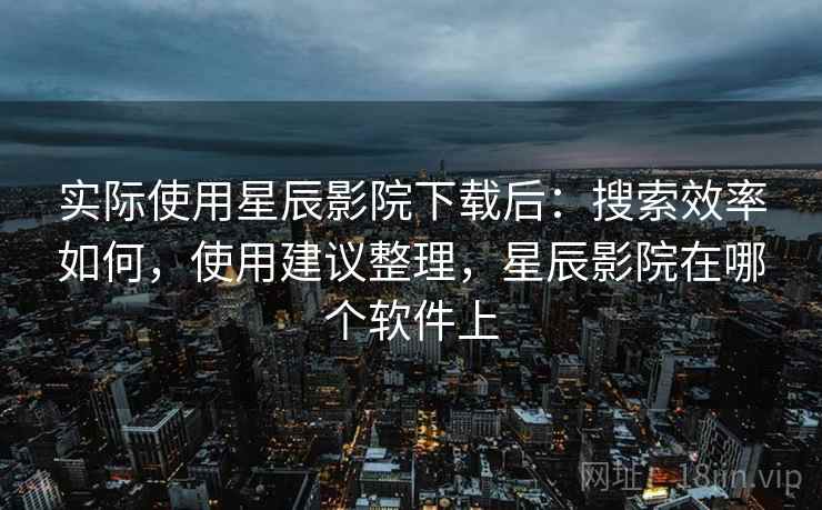 实际使用星辰影院下载后：搜索效率如何，使用建议整理，星辰影院在哪个软件上