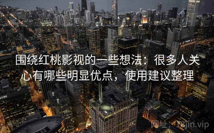 围绕红桃影视的一些想法：很多人关心有哪些明显优点，使用建议整理