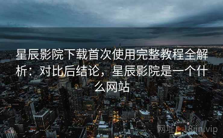 星辰影院下载首次使用完整教程全解析:对比后结论,星辰影院是一个什么网站 星辰影院下载首次使用完整教程全解析:对比后结论,星辰影院是一个什么网站