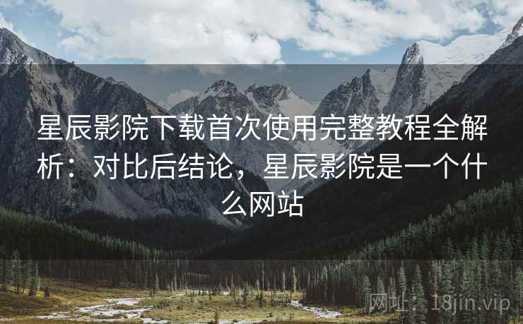 星辰影院下载首次使用完整教程全解析:对比后结论,星辰影院是一个什么网站 星辰影院下载首次使用完整教程全解析:对比后结论,星辰影院是一个什么网站