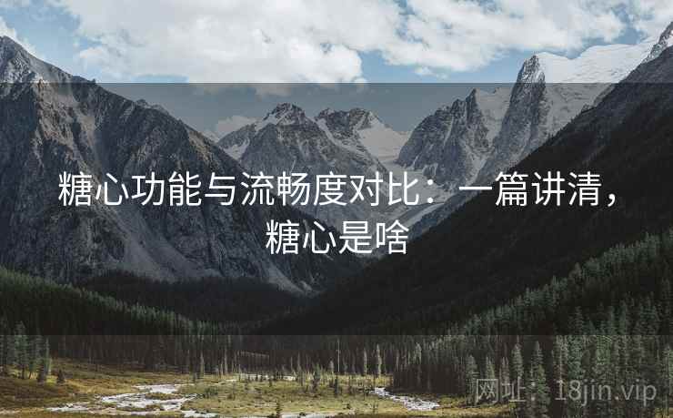 糖心功能与流畅度对比:一篇讲清,糖心是啥 糖心功能与流畅度对比:一篇讲清,糖心是啥