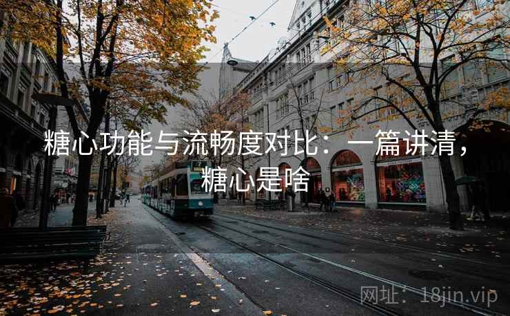 糖心功能与流畅度对比:一篇讲清,糖心是啥 糖心功能与流畅度对比:一篇讲清,糖心是啥