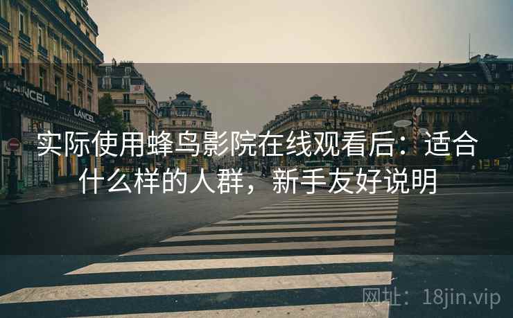 实际使用蜂鸟影院在线观看后：适合什么样的人群，新手友好说明