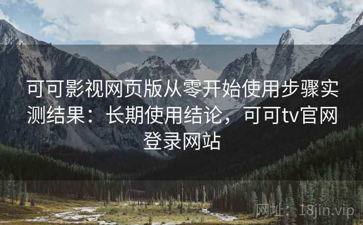 可可影视网页版从零开始使用步骤实测结果:长期使用结论,可可tv官网登录网站 可可影视网页版从零开始使用步骤实测结果:长期使用结论,可可tv官网登录网站