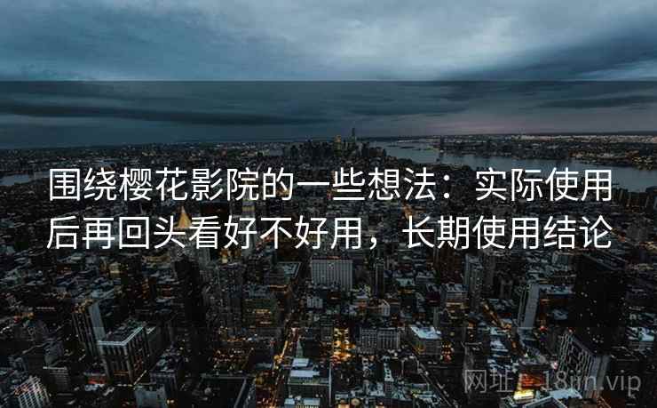 围绕樱花影院的一些想法：实际使用后再回头看好不好用，长期使用结论