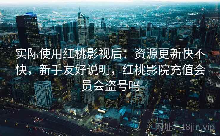 实际使用红桃影视后：资源更新快不快，新手友好说明，红桃影院充值会员会盗号吗