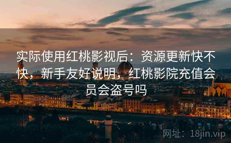 实际使用红桃影视后：资源更新快不快，新手友好说明，红桃影院充值会员会盗号吗