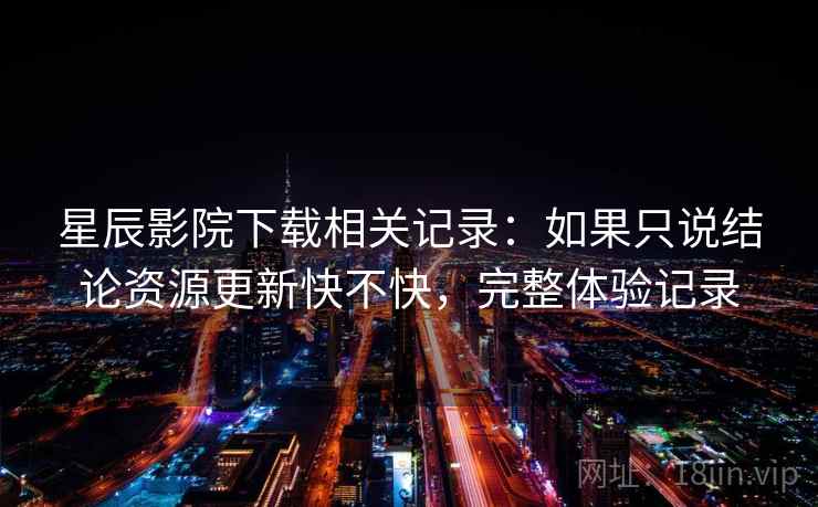 星辰影院下载相关记录:如果只说结论资源更新快不快,完整体验记录 星辰影院下载相关记录:如果只说结论资源更新快不快,完整体验记录