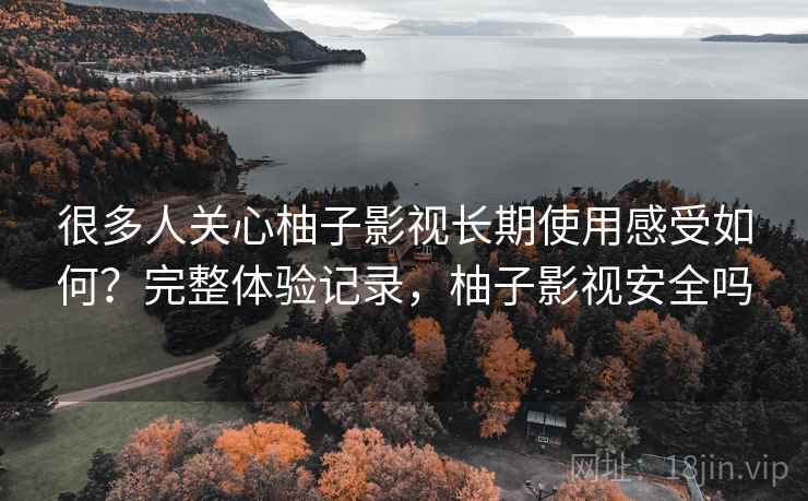 很多人关心柚子影视长期使用感受如何？完整体验记录，柚子影视安全吗