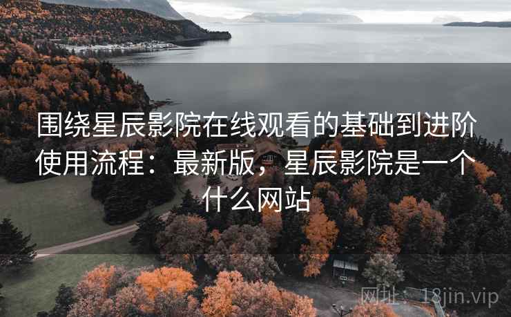 围绕星辰影院在线观看的基础到进阶使用流程:最新版,星辰影院是一个什么网站 围绕星辰影院在线观看的基础到进阶使用流程:最新版,星辰影院是一个什么网站