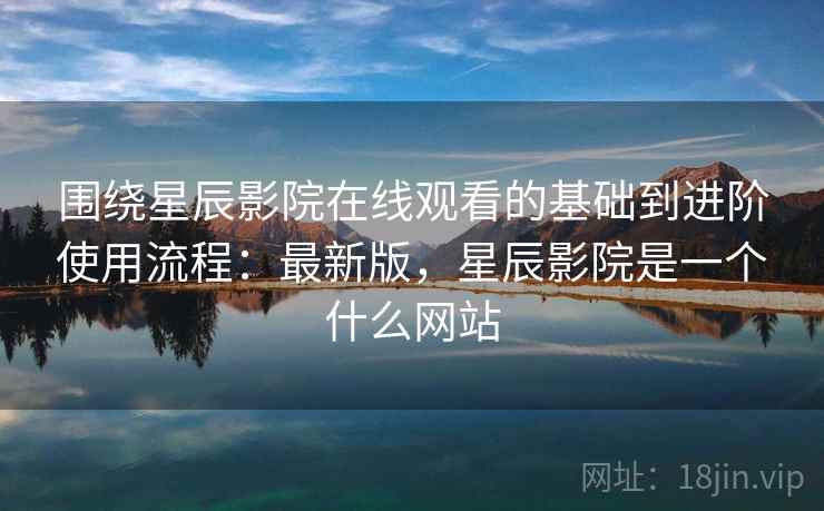 围绕星辰影院在线观看的基础到进阶使用流程:最新版,星辰影院是一个什么网站 围绕星辰影院在线观看的基础到进阶使用流程:最新版,星辰影院是一个什么网站