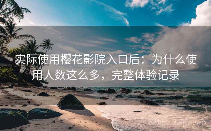 实际使用樱花影院入口后：为什么使用人数这么多，完整体验记录
