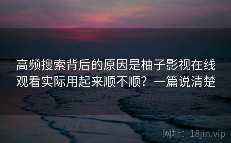 高频搜索背后的原因是柚子影视在线观看实际用起来顺不顺？一篇说清楚