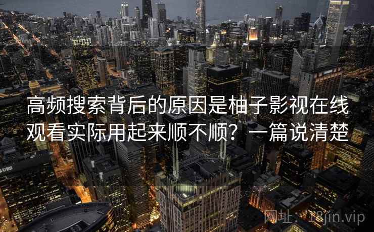 高频搜索背后的原因是柚子影视在线观看实际用起来顺不顺？一篇说清楚
