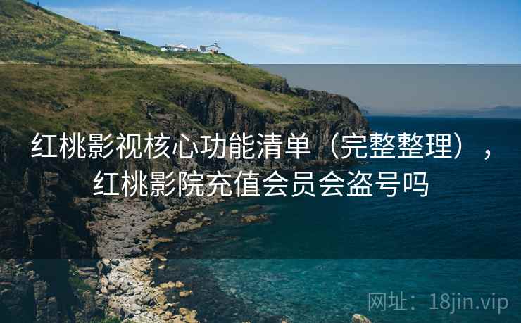 红桃影视核心功能清单(完整整理),红桃影院充值会员会盗号吗 红桃影视核心功能清单(完整整理),红桃影院充值会员会盗号吗