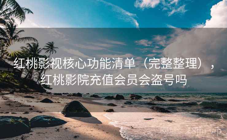 红桃影视核心功能清单(完整整理),红桃影院充值会员会盗号吗 红桃影视核心功能清单(完整整理),红桃影院充值会员会盗号吗