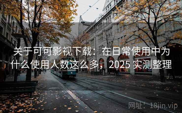 关于可可影视下载：在日常使用中为什么使用人数这么多，2025 实测整理