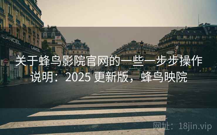 关于蜂鸟影院官网的一些一步步操作说明:2025 更新版,蜂鸟映院 关于蜂鸟影院官网的一些一步步操作说明:2025 更新版,蜂鸟映院