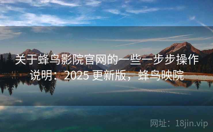 关于蜂鸟影院官网的一些一步步操作说明:2025 更新版,蜂鸟映院 关于蜂鸟影院官网的一些一步步操作说明:2025 更新版,蜂鸟映院