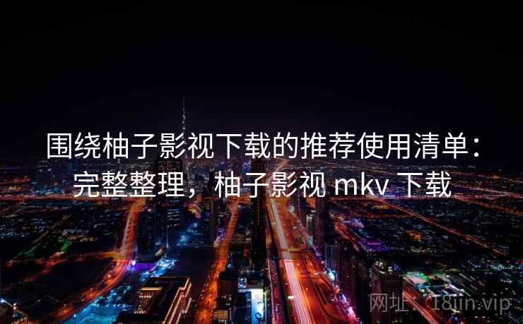 围绕柚子影视下载的推荐使用清单:完整整理,柚子影视 mkv 下载 围绕柚子影视下载的推荐使用清单:完整整理,柚子影视 mkv 下载