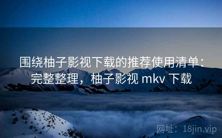 围绕柚子影视下载的推荐使用清单:完整整理,柚子影视 mkv 下载 围绕柚子影视下载的推荐使用清单:完整整理,柚子影视 mkv 下载