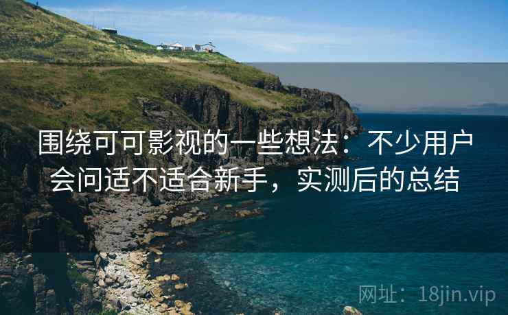 围绕可可影视的一些想法:不少用户会问适不适合新手,实测后的总结 围绕可可影视的一些想法:不少用户会问适不适合新手,实测后的总结