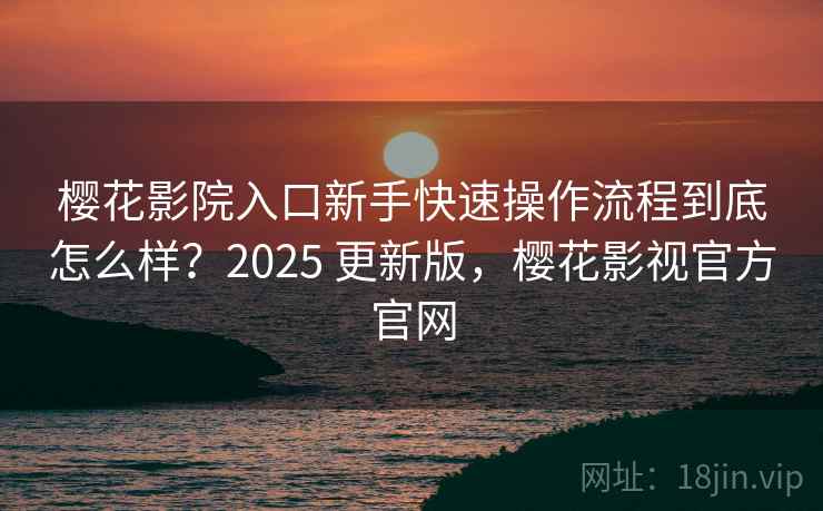 樱花影院入口新手快速操作流程到底怎么样？2025 更新版，樱花影视官方官网