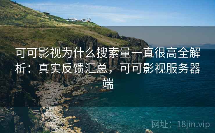 可可影视为什么搜索量一直很高全解析：真实反馈汇总，可可影视服务器端