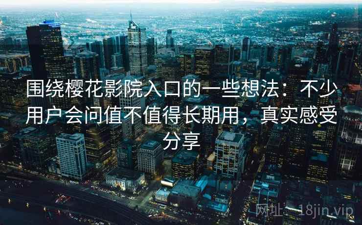 围绕樱花影院入口的一些想法:不少用户会问值不值得长期用,真实感受分享 围绕樱花影院入口的一些想法:不少用户会问值不值得长期用,真实感受分享