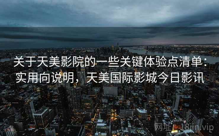 关于天美影院的一些关键体验点清单：实用向说明，天美国际影城今日影讯