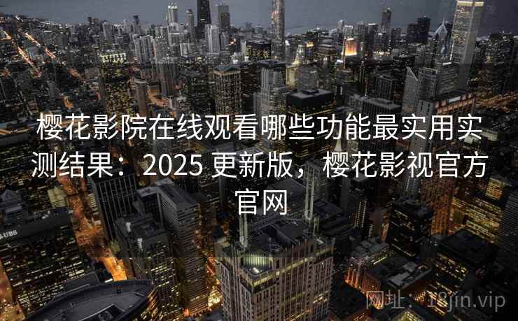 樱花影院在线观看哪些功能最实用实测结果:2025 更新版,樱花影视官方官网 樱花影院在线观看哪些功能最实用实测结果:2025 更新版,樱花影视官方官网