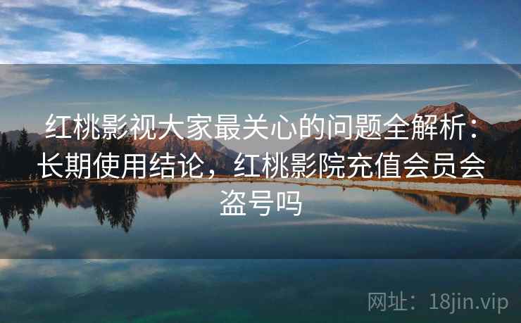 红桃影视大家最关心的问题全解析:长期使用结论,红桃影院充值会员会盗号吗 红桃影视大家最关心的问题全解析:长期使用结论,红桃影院充值会员会盗号吗