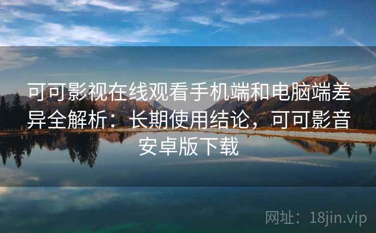 可可影视在线观看手机端和电脑端差异全解析:长期使用结论,可可影音安卓版下载 可可影视在线观看手机端和电脑端差异全解析:长期使用结论,可可影音安卓版下载