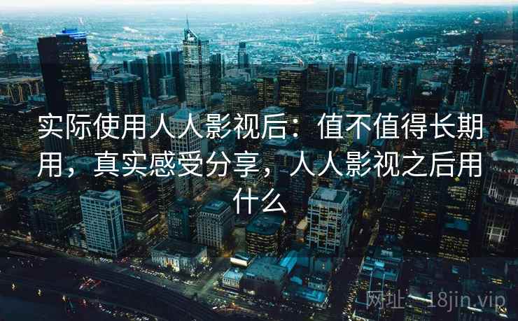 实际使用人人影视后:值不值得长期用,真实感受分享,人人影视之后用什么 实际使用人人影视后:值不值得长期用,真实感受分享,人人影视之后用什么