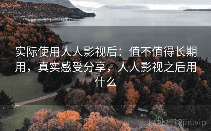 实际使用人人影视后:值不值得长期用,真实感受分享,人人影视之后用什么 实际使用人人影视后:值不值得长期用,真实感受分享,人人影视之后用什么