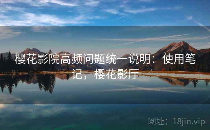 樱花影院高频问题统一说明：使用笔记，樱花影厅
