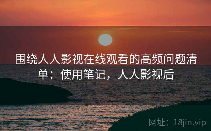 围绕人人影视在线观看的高频问题清单:使用笔记,人人影视后 围绕人人影视在线观看的高频问题清单:使用笔记,人人影视后