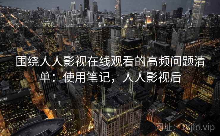 围绕人人影视在线观看的高频问题清单:使用笔记,人人影视后 围绕人人影视在线观看的高频问题清单:使用笔记,人人影视后
