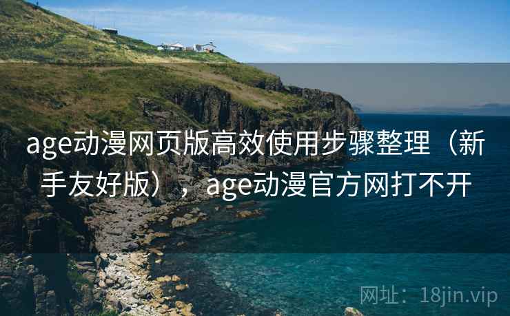 age动漫网页版高效使用步骤整理(新手友好版),age动漫官方网打不开 age动漫网页版高效使用步骤整理(新手友好版),age动漫官方网打不开
