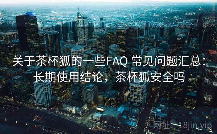 关于茶杯狐的一些FAQ 常见问题汇总:长期使用结论,茶杯狐安全吗 关于茶杯狐的一些FAQ 常见问题汇总:长期使用结论,茶杯狐安全吗