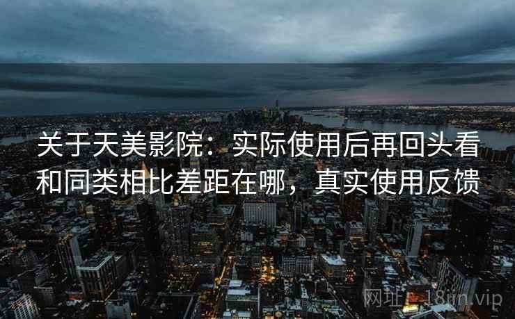 关于天美影院：实际使用后再回头看和同类相比差距在哪，真实使用反馈