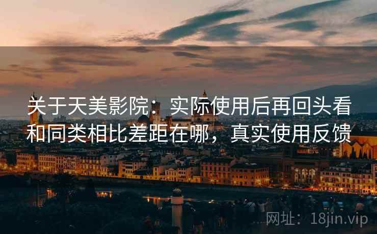 关于天美影院：实际使用后再回头看和同类相比差距在哪，真实使用反馈