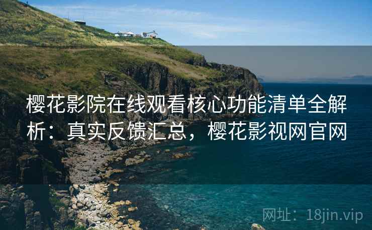 樱花影院在线观看核心功能清单全解析：真实反馈汇总，樱花影视网官网
