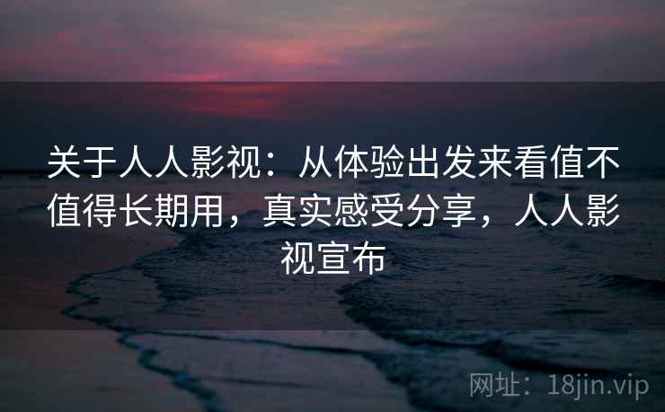 关于人人影视:从体验出发来看值不值得长期用,真实感受分享,人人影视宣布 关于人人影视:从体验出发来看值不值得长期用,真实感受分享,人人影视宣布