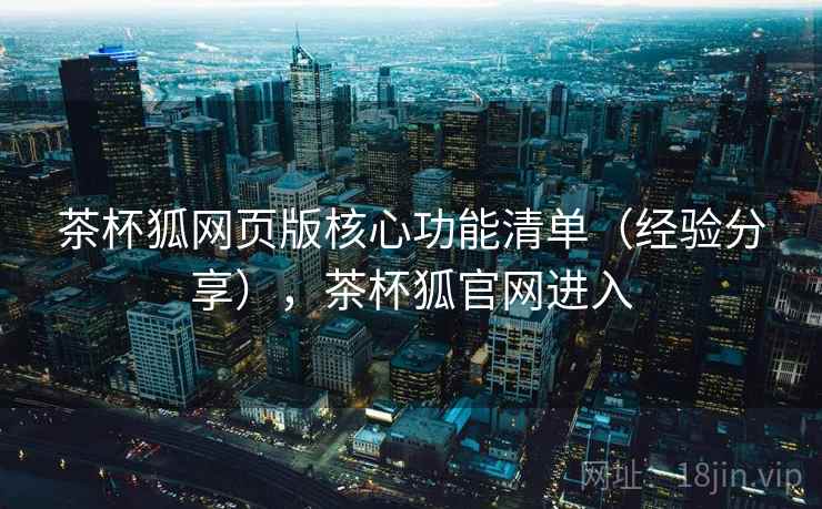 茶杯狐网页版核心功能清单（经验分享），茶杯狐官网进入