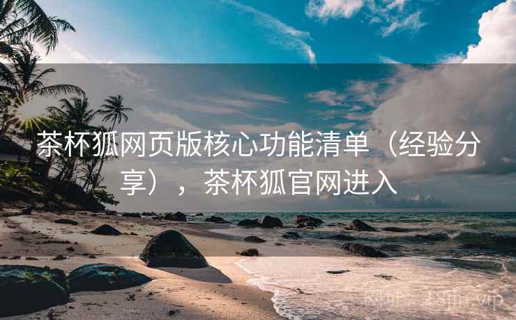 茶杯狐网页版核心功能清单（经验分享），茶杯狐官网进入