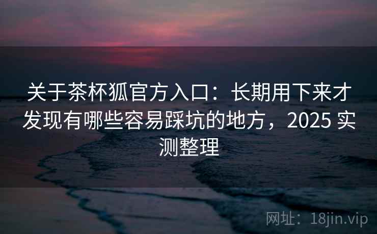 关于茶杯狐官方入口:长期用下来才发现有哪些容易踩坑的地方,2025 实测整理 关于茶杯狐官方入口:长期用下来才发现有哪些容易踩坑的地方,2025 实测整理