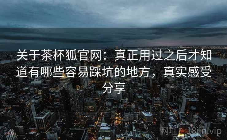 关于茶杯狐官网:真正用过之后才知道有哪些容易踩坑的地方,真实感受分享 关于茶杯狐官网:真正用过之后才知道有哪些容易踩坑的地方,真实感受分享